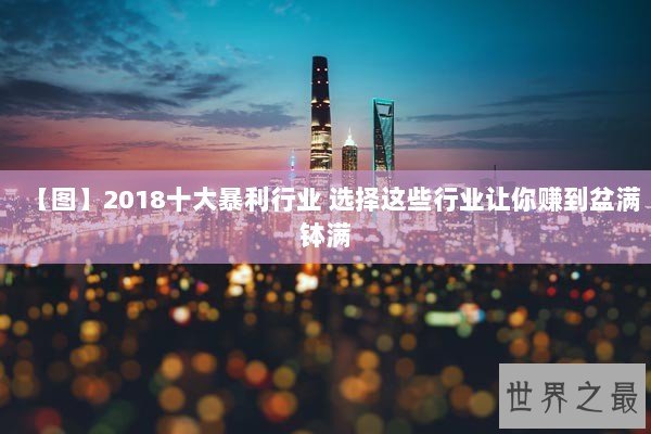 【图】2018十大暴利行业 选择这些行业让你赚到盆满钵满 【图】2018十大暴利行业 选择这些行业让你赚到盆满钵满