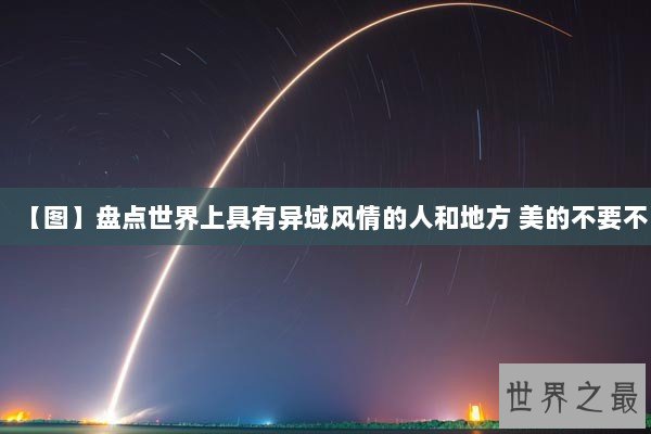 【图】盘点世界上具有异域风情的人和地方 美的不要不 【图】盘点世界上具有异域风情的人和地方 美的不要不