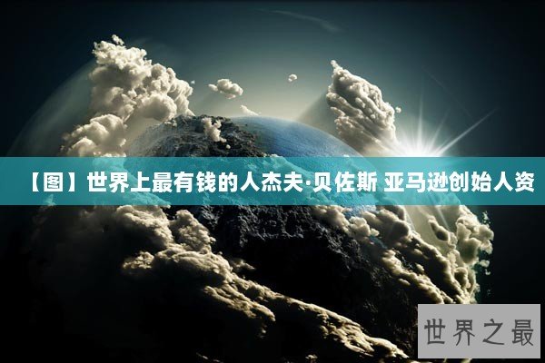 【图】世界上最有钱的人杰夫·贝佐斯 亚马逊创始人资 【图】世界上最有钱的人杰夫·贝佐斯 亚马逊创始人资