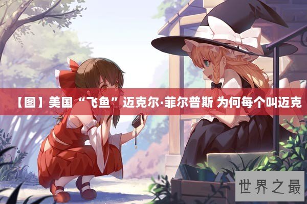 【图】美国“飞鱼”迈克尔·菲尔普斯 为何每个叫迈克 【图】美国“飞鱼”迈克尔·菲尔普斯 为何每个叫迈克