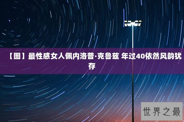 【图】最性感女人佩内洛普·克鲁兹 年过40依然风韵犹存