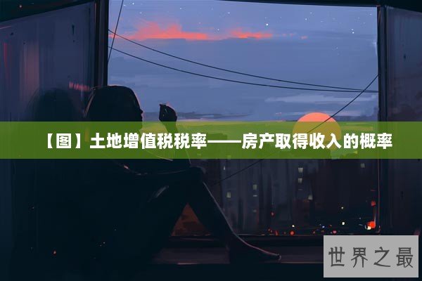 【图】土地增值税税率——房产取得收入的概率