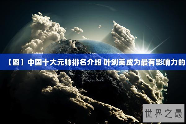 【图】中国十大元帅排名介绍 叶剑英成为最有影响力的