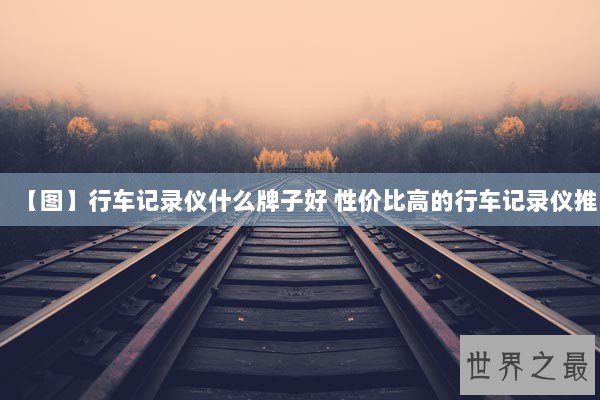 【图】行车记录仪什么牌子好 性价比高的行车记录仪推