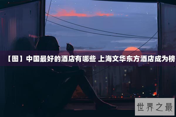 【图】中国最好的酒店有哪些 上海文华东方酒店成为榜