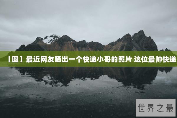【图】最近网友晒出一个快递小哥的照片 这位最帅快递 【图】最近网友晒出一个快递小哥的照片 这位最帅快递