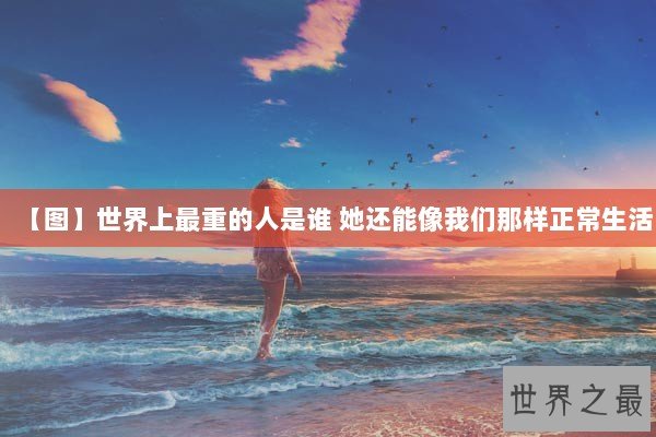 【图】世界上最重的人是谁 她还能像我们那样正常生活