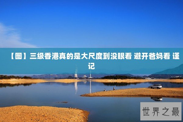 【图】三级香港真的是大尺度到没眼看 避开爸妈看 谨记