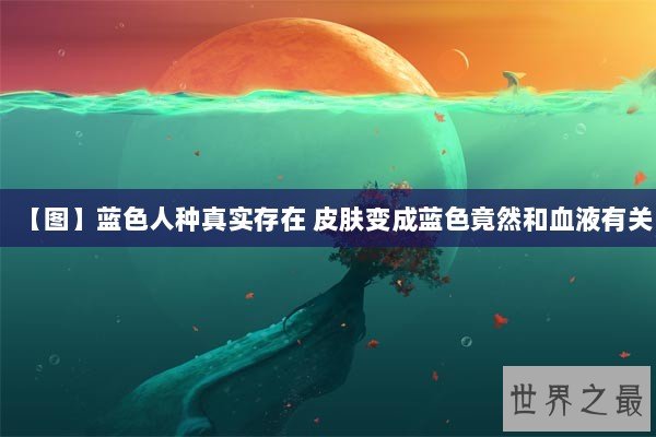 【图】蓝色人种真实存在 皮肤变成蓝色竟然和血液有关
