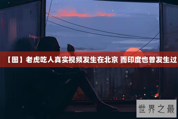 【图】老虎吃人真实视频发生在北京 而印度也曾发生过