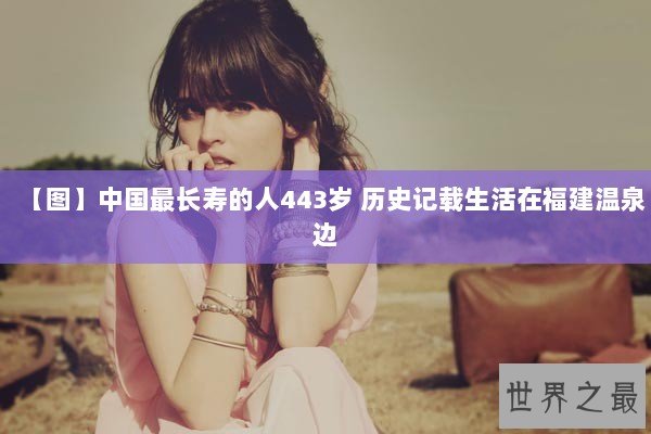 【图】中国最长寿的人443岁 历史记载生活在福建温泉边