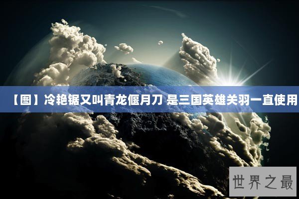 【图】冷艳锯又叫青龙偃月刀 是三国英雄关羽一直使用 【图】冷艳锯又叫青龙偃月刀 是三国英雄关羽一直使用