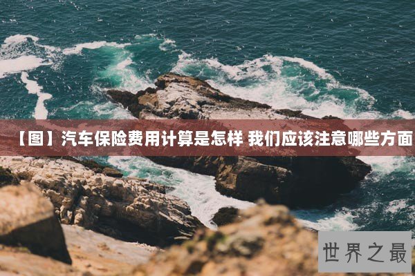 【图】汽车保险费用计算是怎样 我们应该注意哪些方面 【图】汽车保险费用计算是怎样 我们应该注意哪些方面