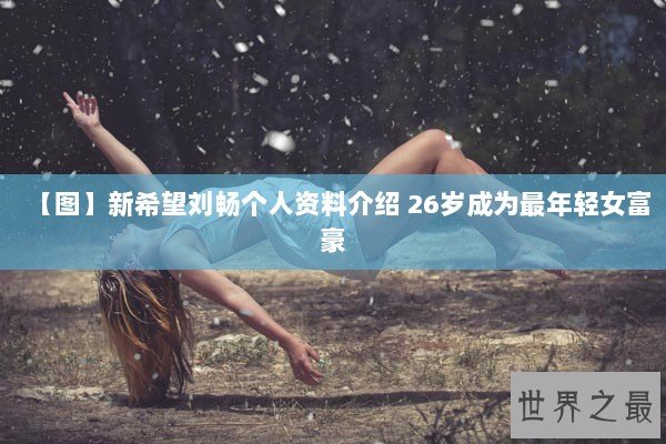 【图】新希望刘畅个人资料介绍 26岁成为最年轻女富豪 【图】新希望刘畅个人资料介绍 26岁成为最年轻女富豪