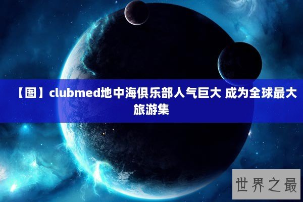 【图】clubmed地中海俱乐部人气巨大 成为全球最大旅游集 【图】clubmed地中海俱乐部人气巨大 成为全球最大旅游集