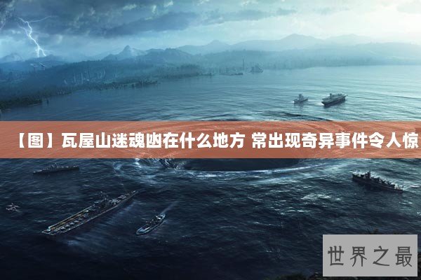 【图】瓦屋山迷魂凼在什么地方 常出现奇异事件令人惊 【图】瓦屋山迷魂凼在什么地方 常出现奇异事件令人惊