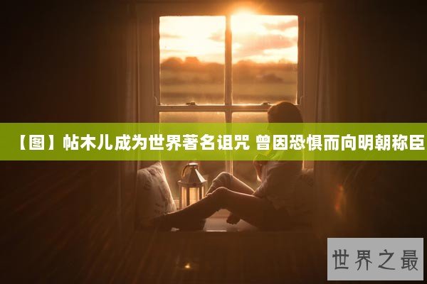 【图】帖木儿成为世界著名诅咒 曾因恐惧而向明朝称臣