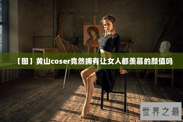 【图】黄山coser竟然拥有让女人都羡慕的颜值吗