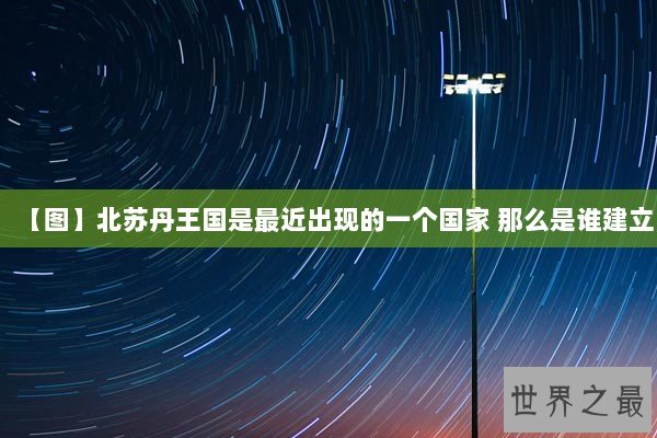 【图】北苏丹王国是最近出现的一个国家 那么是谁建立