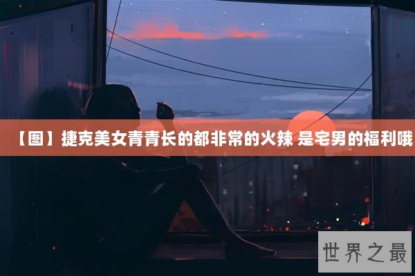 【图】捷克美女青青长的都非常的火辣 是宅男的福利哦