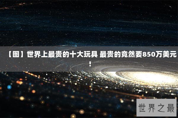 【图】世界上最贵的十大玩具 最贵的竟然要850万美元！