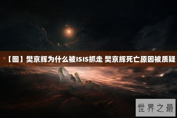 【图】樊京辉为什么被ISIS抓走 樊京辉死亡原因被质疑