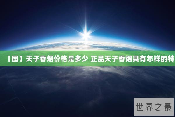 【图】天子香烟价格是多少 正品天子香烟具有怎样的特