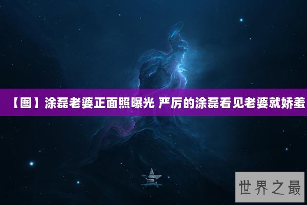 【图】涂磊老婆正面照曝光 严厉的涂磊看见老婆就娇羞