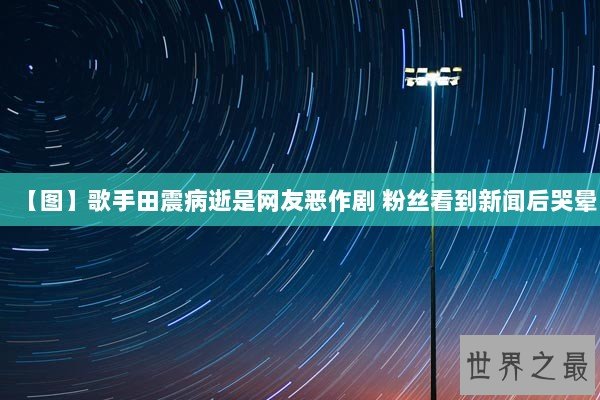 【图】歌手田震病逝是网友恶作剧 粉丝看到新闻后哭晕 【图】歌手田震病逝是网友恶作剧 粉丝看到新闻后哭晕