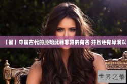 【图】中国古代的原始武器非常的有名 并且还有导演以