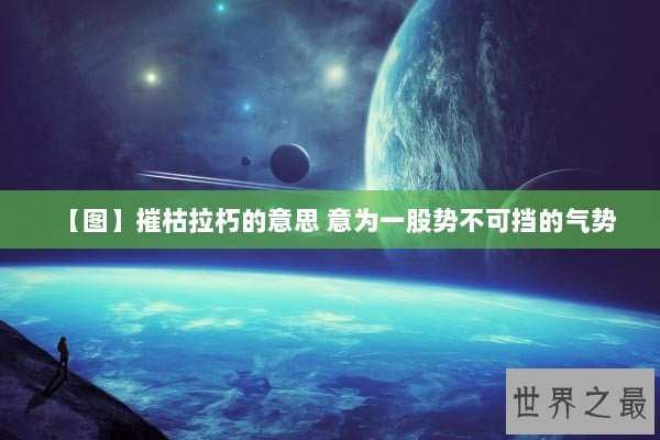 【图】摧枯拉朽的意思 意为一股势不可挡的气势 【图】摧枯拉朽的意思 意为一股势不可挡的气势