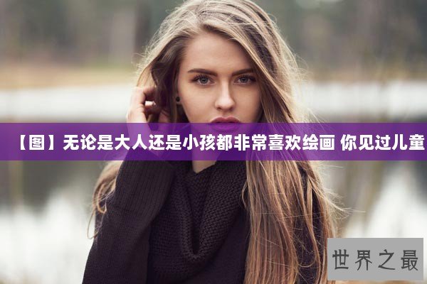 【图】无论是大人还是小孩都非常喜欢绘画 你见过儿童