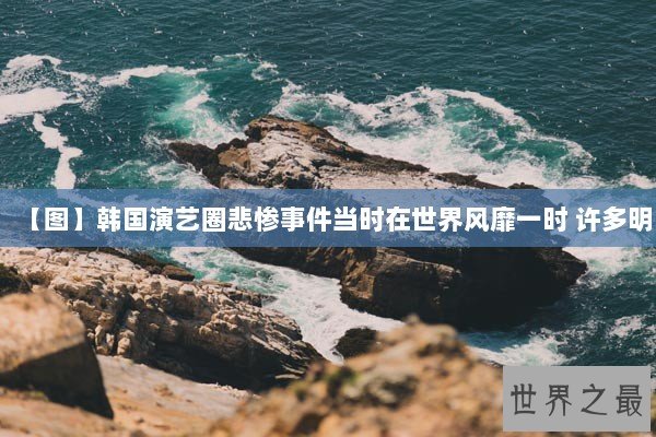 【图】韩国演艺圈悲惨事件当时在世界风靡一时 许多明
