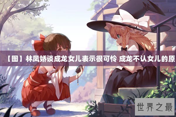 【图】林凤娇谈成龙女儿表示很可怜 成龙不认女儿的原