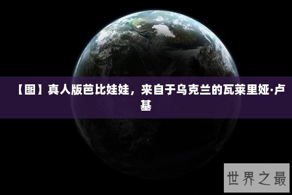 【图】真人版芭比娃娃，来自于乌克兰的瓦莱里娅·卢基