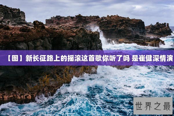 【图】新长征路上的摇滚这首歌你听了吗 是崔健深情演