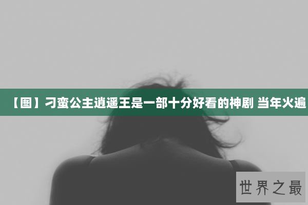 【图】刁蛮公主逍遥王是一部十分好看的神剧 当年火遍