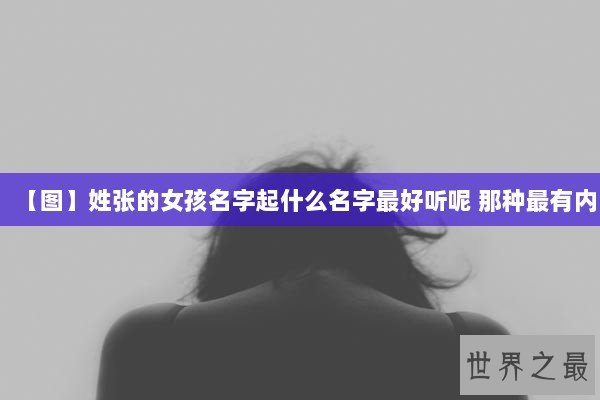 【图】姓张的女孩名字起什么名字最好听呢 那种最有内