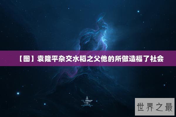 【图】袁隆平杂交水稻之父他的所做造福了社会