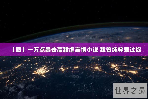 【图】一万点暴击高甜虐言情小说 我曾纯粹爱过你