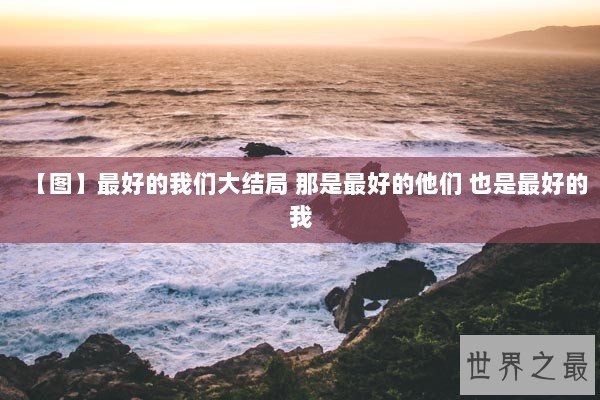 【图】最好的我们大结局 那是最好的他们 也是最好的我