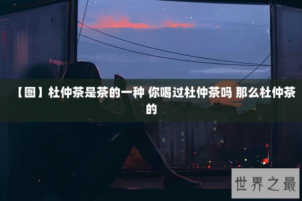 【图】杜仲茶是茶的一种 你喝过杜仲茶吗 那么杜仲茶的