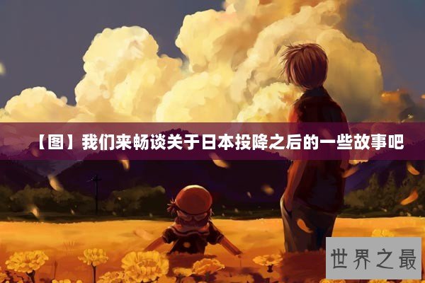 【图】我们来畅谈关于日本投降之后的一些故事吧