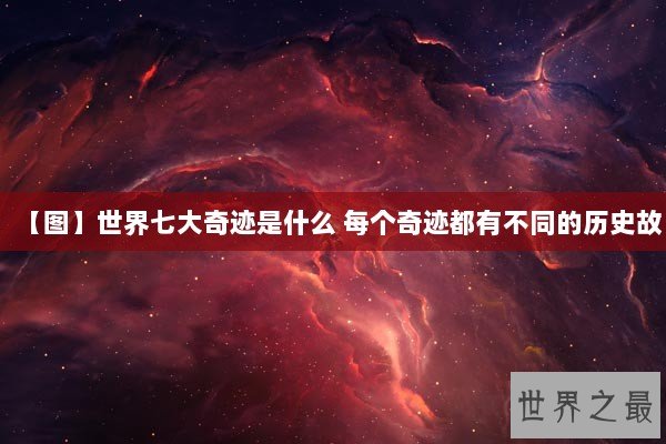 【图】世界七大奇迹是什么 每个奇迹都有不同的历史故 【图】世界七大奇迹是什么 每个奇迹都有不同的历史故
