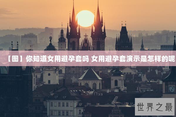 【图】你知道女用避孕套吗 女用避孕套演示是怎样的呢