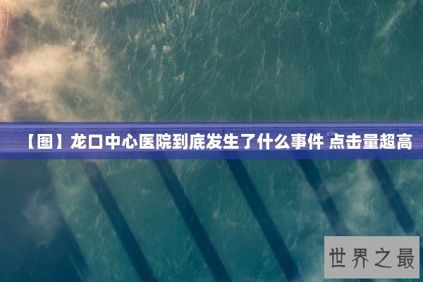 【图】龙口中心医院到底发生了什么事件 点击量超高 【图】龙口中心医院到底发生了什么事件 点击量超高