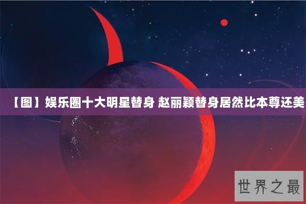 【图】娱乐圈十大明星替身 赵丽颖替身居然比本尊还美