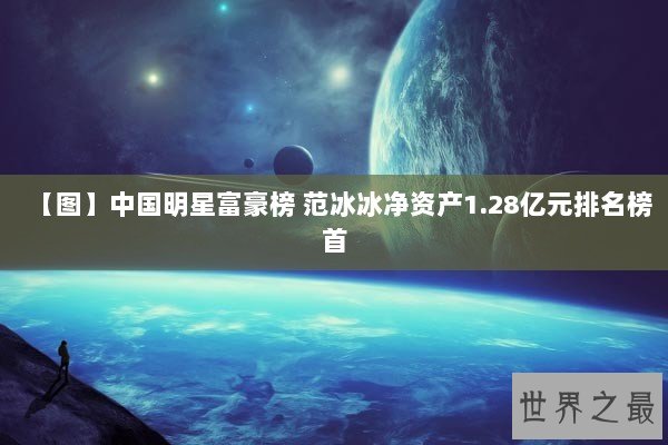【图】中国明星富豪榜 范冰冰净资产1.28亿元排名榜首 【图】中国明星富豪榜 范冰冰净资产1.28亿元排名榜首