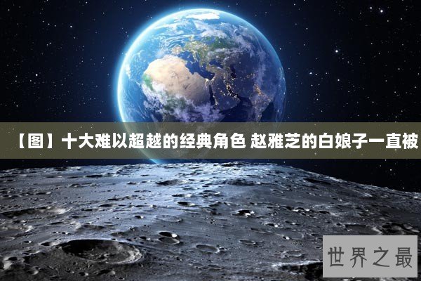 【图】十大难以超越的经典角色 赵雅芝的白娘子一直被 【图】十大难以超越的经典角色 赵雅芝的白娘子一直被