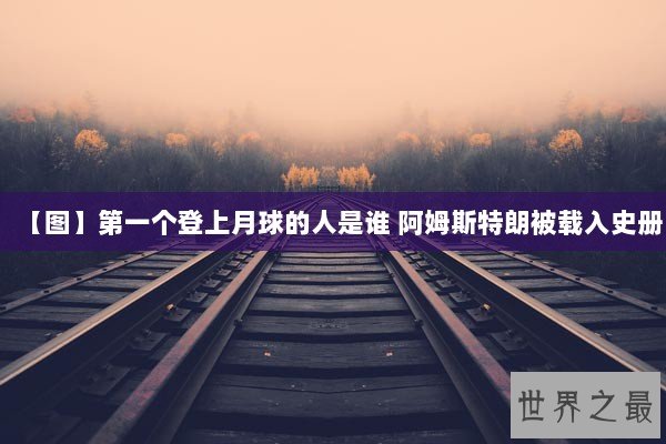 【图】第一个登上月球的人是谁 阿姆斯特朗被载入史册